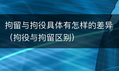 拘留与拘役具体有怎样的差异（拘役与拘留区别）