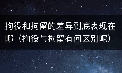 拘役和拘留的差异到底表现在哪（拘役与拘留有何区别呢）