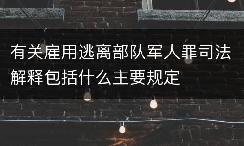 有关雇用逃离部队军人罪司法解释包括什么主要规定