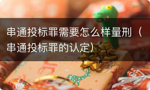 串通投标罪需要怎么样量刑（串通投标罪的认定）