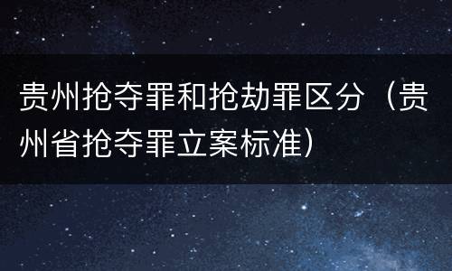 贵州抢夺罪和抢劫罪区分（贵州省抢夺罪立案标准）
