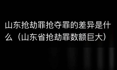山东抢劫罪抢夺罪的差异是什么（山东省抢劫罪数额巨大）