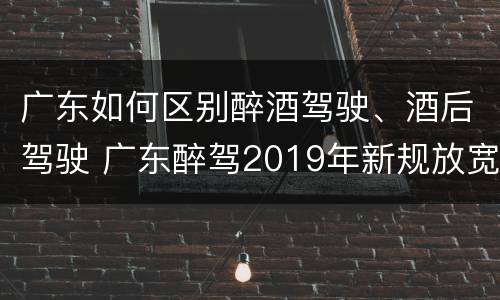 广东如何区别醉酒驾驶、酒后驾驶 广东醉驾2019年新规放宽