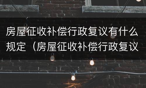 房屋征收补偿行政复议有什么规定（房屋征收补偿行政复议有什么规定嘛）