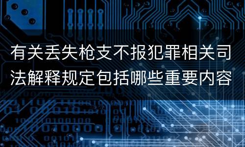 有关丢失枪支不报犯罪相关司法解释规定包括哪些重要内容