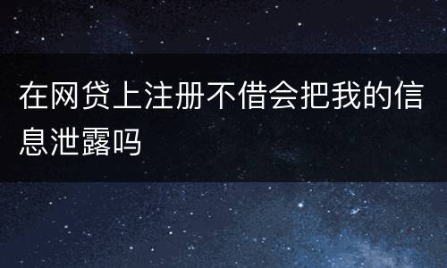 在网贷上注册不借会把我的信息泄露吗