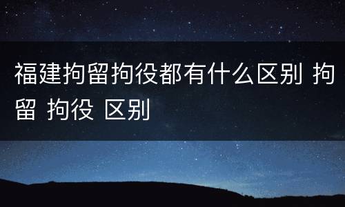 福建拘留拘役都有什么区别 拘留 拘役 区别