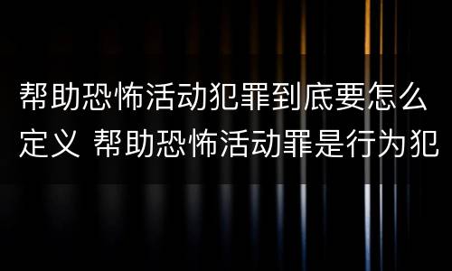帮助恐怖活动犯罪到底要怎么定义 帮助恐怖活动罪是行为犯吗
