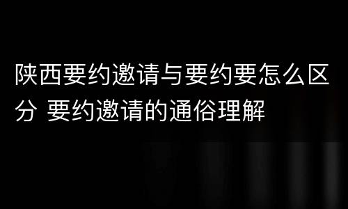 陕西要约邀请与要约要怎么区分 要约邀请的通俗理解