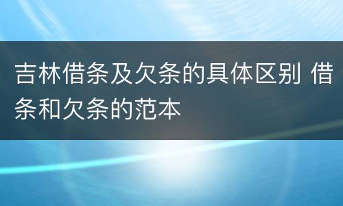吉林借条及欠条的具体区别 借条和欠条的范本