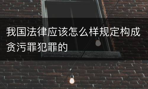 我国法律应该怎么样规定构成贪污罪犯罪的