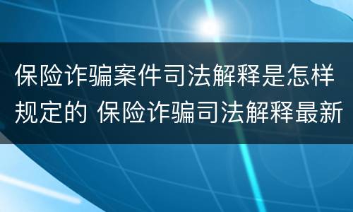 保险诈骗案件司法解释是怎样规定的 保险诈骗司法解释最新