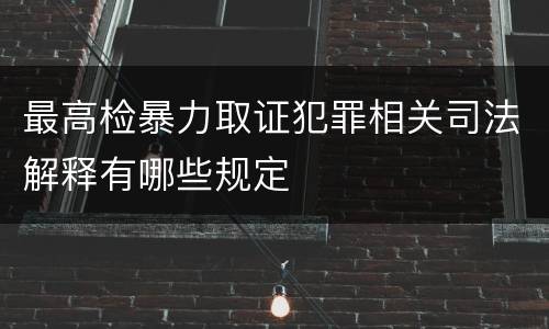 最高检暴力取证犯罪相关司法解释有哪些规定