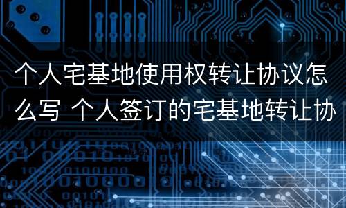 个人宅基地使用权转让协议怎么写 个人签订的宅基地转让协议怎么写