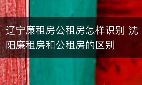 辽宁廉租房公租房怎样识别 沈阳廉租房和公租房的区别