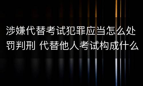 涉嫌代替考试犯罪应当怎么处罚判刑 代替他人考试构成什么罪