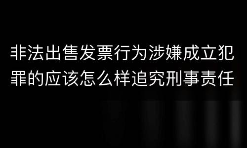 非法出售发票行为涉嫌成立犯罪的应该怎么样追究刑事责任