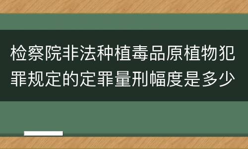 检察院非法种植毒品原植物犯罪规定的定罪量刑幅度是多少