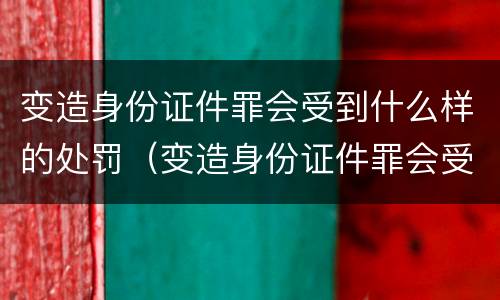 变造身份证件罪会受到什么样的处罚（变造身份证件罪会受到什么样的处罚呢）