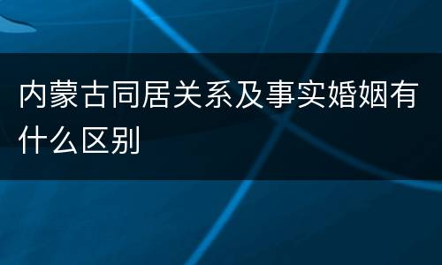 内蒙古同居关系及事实婚姻有什么区别