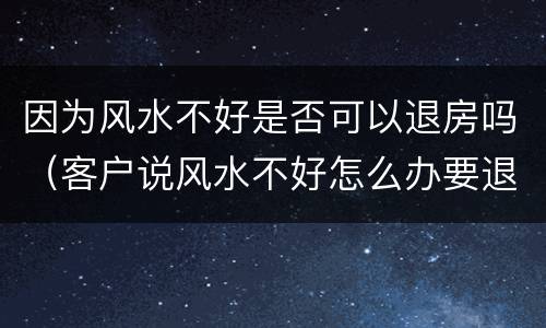 因为风水不好是否可以退房吗（客户说风水不好怎么办要退房）