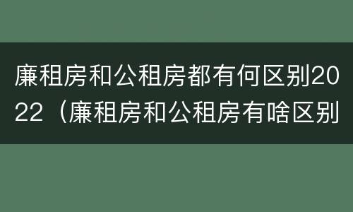 廉租房和公租房都有何区别2022（廉租房和公租房有啥区别?）