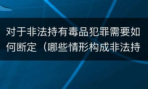 对于非法持有毒品犯罪需要如何断定（哪些情形构成非法持有毒品罪）