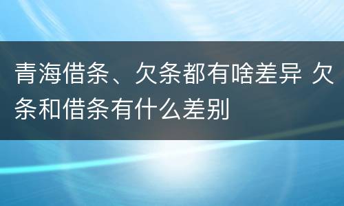 青海借条、欠条都有啥差异 欠条和借条有什么差别