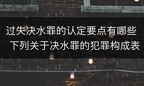 过失决水罪的认定要点有哪些 下列关于决水罪的犯罪构成表述错误的是