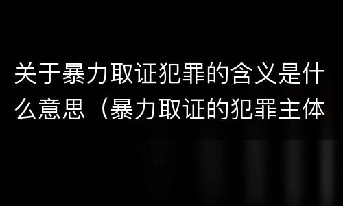 关于暴力取证犯罪的含义是什么意思（暴力取证的犯罪主体）