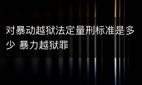 对暴动越狱法定量刑标准是多少 暴力越狱罪