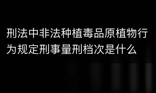 刑法中非法种植毒品原植物行为规定刑事量刑档次是什么