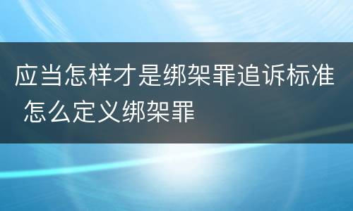 应当怎样才是绑架罪追诉标准 怎么定义绑架罪