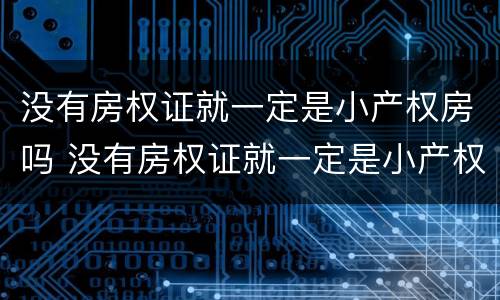没有房权证就一定是小产权房吗 没有房权证就一定是小产权房吗对吗