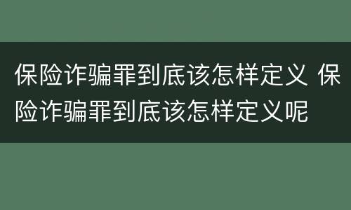 保险诈骗罪到底该怎样定义 保险诈骗罪到底该怎样定义呢
