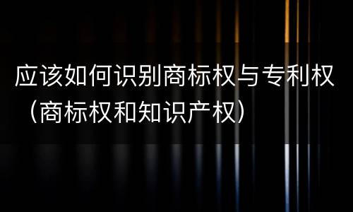 应该如何识别商标权与专利权（商标权和知识产权）