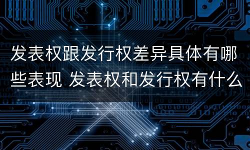 发表权跟发行权差异具体有哪些表现 发表权和发行权有什么区别
