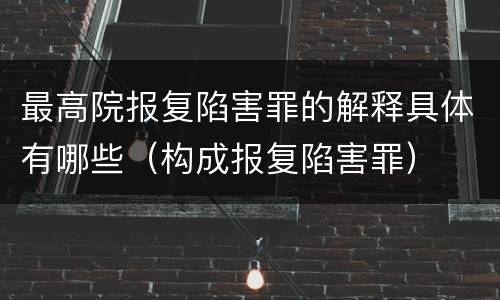 最高院报复陷害罪的解释具体有哪些（构成报复陷害罪）