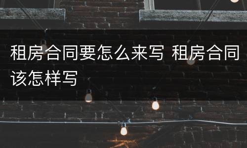 租房合同要怎么来写 租房合同该怎样写