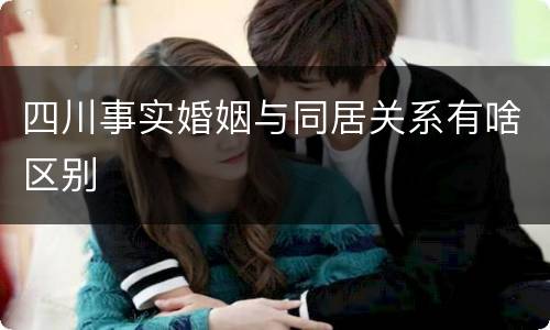 四川事实婚姻与同居关系有啥区别