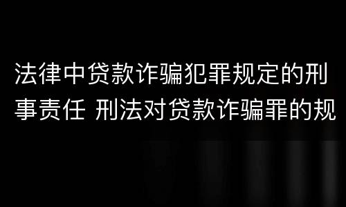 法律中贷款诈骗犯罪规定的刑事责任 刑法对贷款诈骗罪的规定