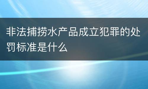 非法捕捞水产品成立犯罪的处罚标准是什么