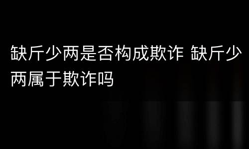 缺斤少两是否构成欺诈 缺斤少两属于欺诈吗