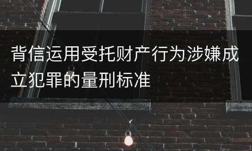 背信运用受托财产行为涉嫌成立犯罪的量刑标准