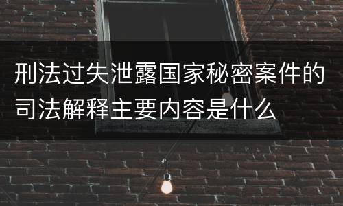 刑法过失泄露国家秘密案件的司法解释主要内容是什么