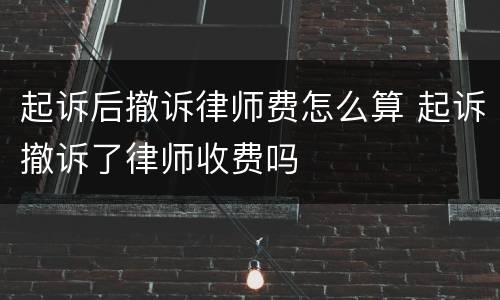 起诉后撤诉律师费怎么算 起诉撤诉了律师收费吗