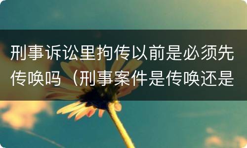 刑事诉讼里拘传以前是必须先传唤吗（刑事案件是传唤还是拘传）