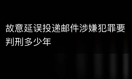 故意延误投递邮件涉嫌犯罪要判刑多少年