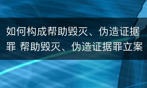 如何构成帮助毁灭、伪造证据罪 帮助毁灭、伪造证据罪立案标准