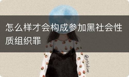 怎么样才会构成参加黑社会性质组织罪